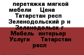 перетяжка мягкой мебели  › Цена ­ 200 - Татарстан респ., Зеленодольский р-н, Зеленодольск г. Мебель, интерьер » Услуги   . Татарстан респ.